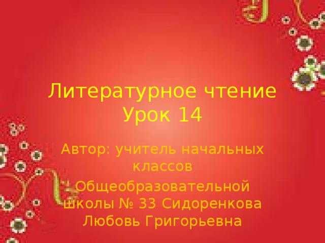 Литературное чтение  Урок 14 Автор: учитель начальных классов Общеобразовательной школы № 33 Сидоренкова Любовь Григорьевна