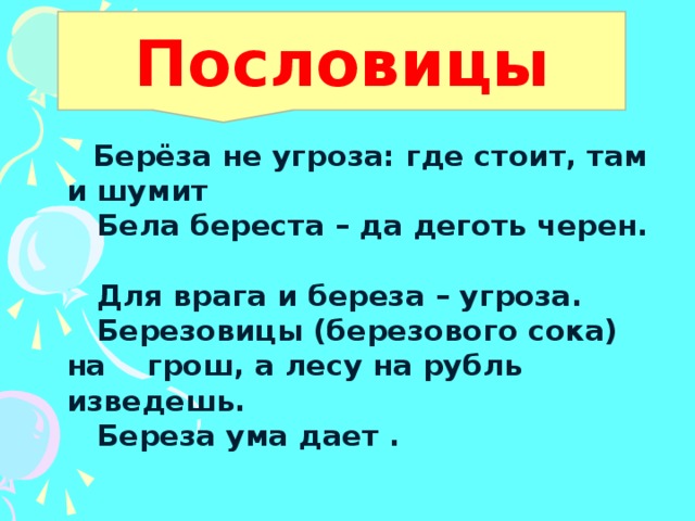 Пословицы  Берёза не угроза: где стоит, там и шумит  Бела береста – да деготь черен.  Для врага и береза – угроза.  Березовицы (березового сока) на грош, а лесу на рубль изведешь.  Береза ума дает .