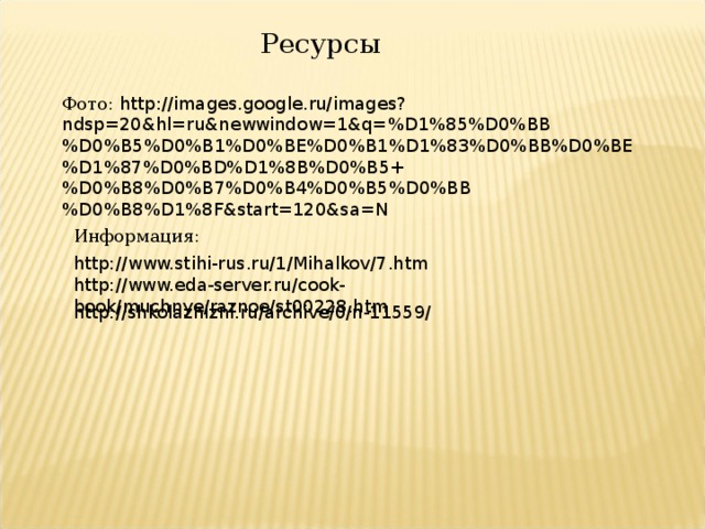 Ресурсы Фото: http://images.google.ru/images?ndsp=20&hl=ru&newwindow=1&q=%D1%85%D0%BB%D0%B5%D0%B1%D0%BE%D0%B1%D1%83%D0%BB%D0%BE%D1%87%D0%BD%D1%8B%D0%B5+%D0%B8%D0%B7%D0%B4%D0%B5%D0%BB%D0%B8%D1%8F&start=120&sa=N Информация: http://www.stihi-rus.ru/1/Mihalkov/7.htm http://www.eda-server.ru/cook-book/muchnye/raznoe/st00228.htm http://shkolazhizni.ru/archive/0/n-11559/