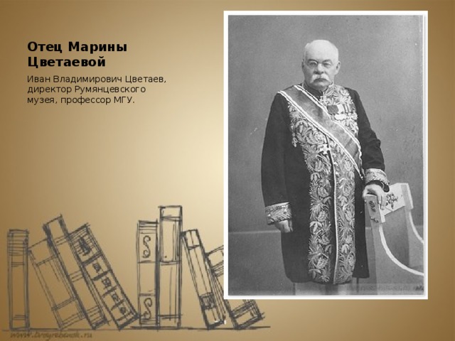 Отец Марины Цветаевой Иван Владимирович Цветаев, директор Румянцевского музея, профессор МГУ.