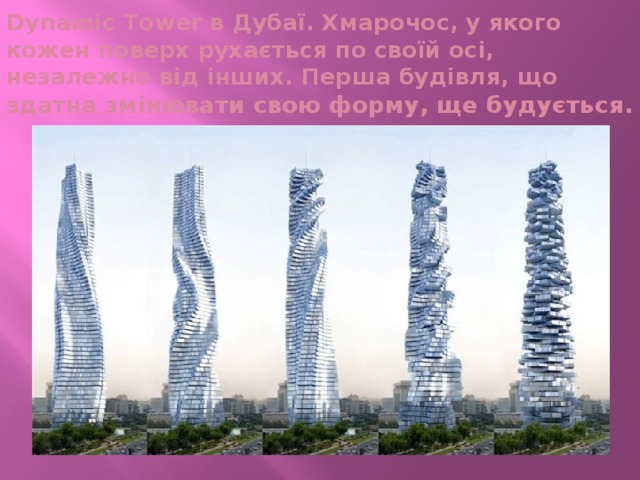 Dynamic Tower в Дубаї. Хмарочос, у якого кожен поверх рухається по своїй осі, незалежно від інших. Перша будівля, що здатна змінювати свою форму, ще будується.