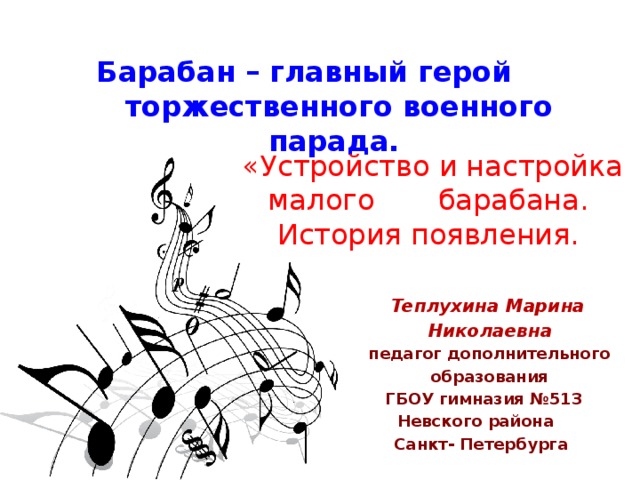 Барабан – главный герой торжественного военного парада.  «Устройство и настройка малого барабана. История появления.  Теплухина Марина  Николаевна  педагог дополнительного  образования  ГБОУ гимназия №513  Невского района  Санкт- Петербурга