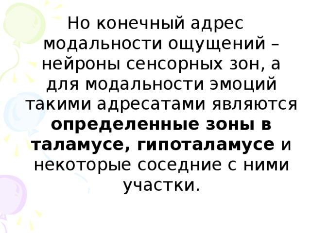 Но конечный адрес модальности ощущений – нейроны сенсорных зон, а для модальности эмоций такими адресатами являются определенные зоны в таламусе, гипоталамусе и некоторые соседние с ними участки.