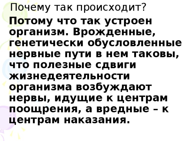 Почему так происходит?  Потому что так устроен организм. Врожденные, генетически обусловленные нервные пути в нем таковы, что полезные сдвиги жизнедеятельности организма возбуждают нервы, идущие к центрам поощрения, а вредные – к центрам наказания.