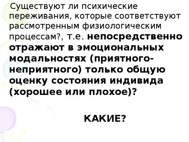 Существуют ли психические переживания, которые соответствуют рассмотренным физиологическим процессам?, т.е. непосредственно отражают в эмоциональных модальностях (приятного-неприятного) только общую оценку состояния индивида (хорошее или плохое)?   КАКИЕ?