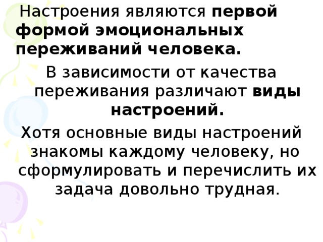 Настроения являются первой формой эмоциональных переживаний человека. В зависимости от качества переживания различают виды настроений. Хотя основные виды настроений знакомы каждому человеку, но сформулировать и перечислить их задача довольно трудная.