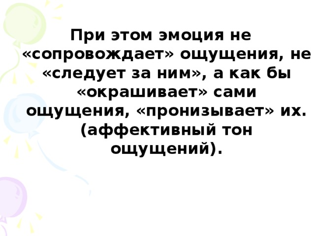 При этом эмоция не «сопровождает» ощущения, не «следует за ним», а как бы «окрашивает» сами ощущения, «пронизывает» их. (аффективный тон ощущений).