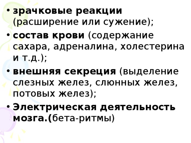 зрачковые реакции (расширение или сужение); состав крови (содержание сахара, адреналина, холестерина и т.д.); внешняя секреция (выделение слезных желез, слюнных желез, потовых желез); Электрическая деятельность мозга.( бета-ритмы)