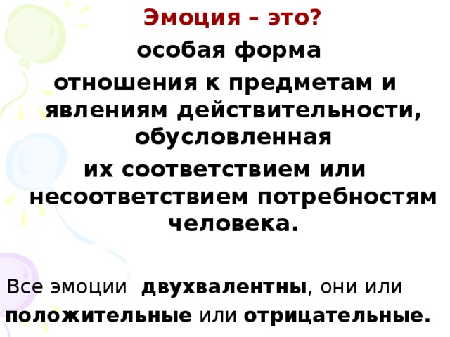 Эмоция – это?  особая форма отношения к предметам и явлениям действительности, обусловленная их соответствием или несоответствием потребностям человека.   Все эмоции двухвалентны , они или положительные или отрицательные.