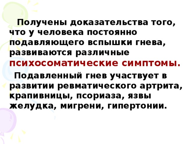 Получены доказательства того, что у человека постоянно подавляющего вспышки гнева, развиваются различные психосоматические симптомы.   Подавленный гнев участвует в развитии ревматического артрита, крапивницы, псориаза, язвы желудка, мигрени, гипертонии.