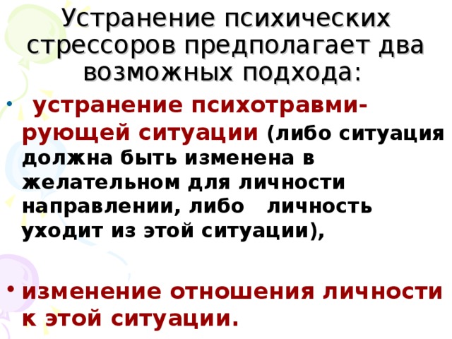 Устранение психических стрессоров предполагает два возможных подхода:   устранение психотравми-рующей ситуации (либо ситуация должна быть изменена в желательном для личности направлении, либо личность уходит из этой ситуации),