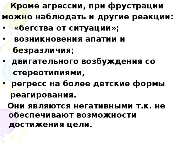 Кроме агрессии, при фрустрации можно наблюдать и другие реакции:  «бегства от ситуации»;  возникновения апатии и  безразличия;  двигательного возбуждения со  стереотипиями,  регресс на более детские формы  реагирования.  Они являются негативными т.к. не обеспечивают возможности достижения цели.