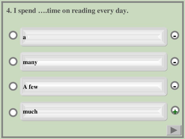4. I spend ….time on reading every day. a - many - A few - much +