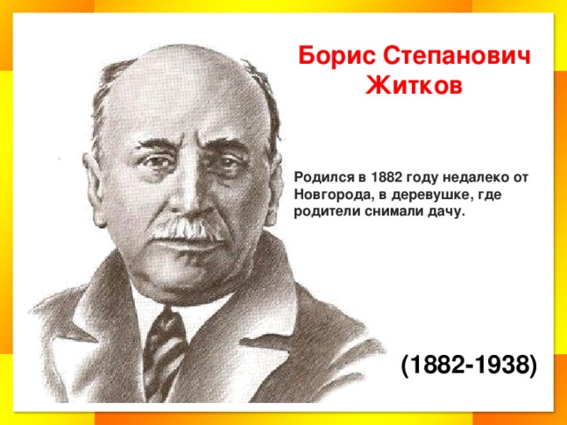 Борис Степанович Житков Родился в 1882 году недалеко от Новгорода, в деревушке, где родители снимали дачу. (1882-1938)
