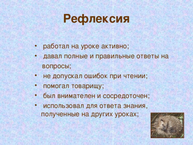 Рефлексия  работал на уроке активно;  давал полные и правильные ответы на  вопросы;  не допускал ошибок при чтении;  помогал товарищу;  был внимателен и сосредоточен;  использовал для ответа знания, полученные на других уроках;  За отличную работу эти ребята получают портрет ёжика на память. Вручение «портретов» и чтение стихотворения со следующего слайда.