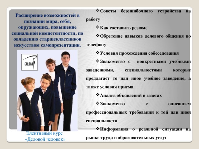 Советы безошибочного устройства на работу Как составить резюме Обретение навыков делового общения по телефону Условия прохождения собеседования Знакомство с конкретными учебными заведениями, специальностями которые предлагает то или иное учебное заведение, а также условия приема Анализ объявлений в газетах Знакомство с описанием профессиональных требований к той или иной специальности Информация о реальной ситуации на рынке труда и образовательных услуг