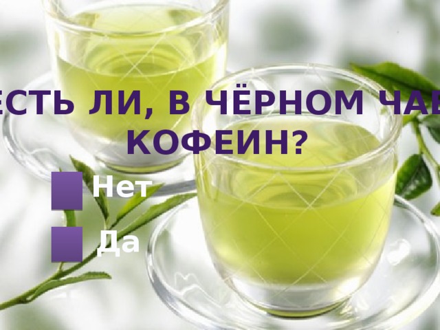 Есть ли, В чёрном чае Кофеин? Нет Да