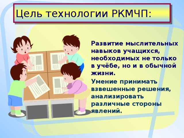 Цель технологии РКМЧП:   Развитие мыслительных навыков учащихся, необходимых не только в учёбе, но и в обычной жизни. Умение принимать взвешенные решения, анализировать различные стороны явлений.