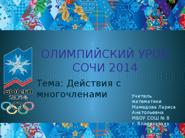 ОЛИМПИЙСКИЙ УРОК  СОЧИ 2014 Тема: Действия с многочленами Учитель математики Мамедова Лариса Анатольевна МБОУ СОШ № 8 г. Владикавказ