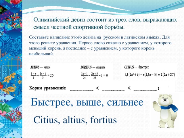 Олимпийский девиз состоит из трех слов, выражающих смысл честной спортивной борьбы. Составьте написание этого девиза на русском и латинском языках. Для этого решите уравнения. Первое слово связано с уравнением, у которого меньший корень, а последнее – с уравнением, у которого корень наибольший. Быстрее, выше, сильнее Citius, altius, fortius