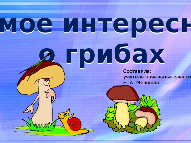 Самое интересное  о грибах Составила: учитель начальных классов Н. А. Мешкова