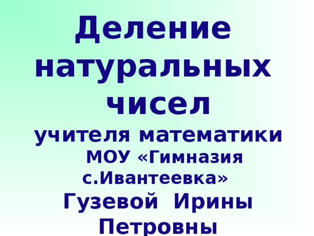 Деление  натуральных чисел  учителя математики  МОУ «Гимназия с.Ивантеевка»  Гузевой Ирины Петровны