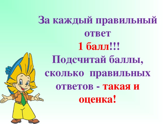 За каждый правильный ответ   1 балл !!!  Подсчитай баллы, сколько правильных ответов - такая и оценка!