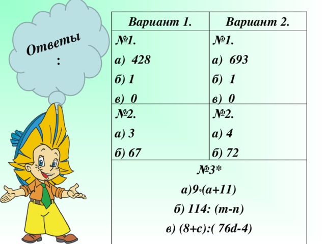 Ответы: Вариант 1. Вариант 2. № 1. а) 428 б) 1 в) 0 № 1. а) 693 б) 1 в) 0 № 2 . а) 3 б) 67 № 2 . а) 4 б) 72 № 3* а)9 * (а+11) б) 114: ( m-n) в) (8+с):( 76 d-4)