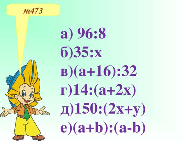 № 473 а) 96:8  б)35:х  в)(а+16):32  г)14:(а+2х)  д)150:(2х+у)  е)(а+ b) :(а- b)