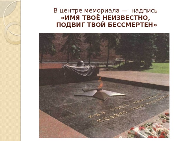 В центре мемориала — надпись  «ИМЯ ТВОЁ НЕИЗВЕСТНО,  ПОДВИГ ТВОЙ БЕССМЕРТЕН»