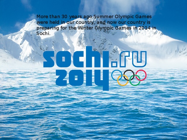 More than 30 years ago Summer Olympic Games were held in our country, and now our country is preparing for the Winter Olympic Games in 2014 in Sochi.