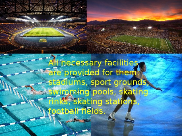 All necessary facilities are provided for them: stadiums, sport grounds, swimming pools, skating rinks, skating stations, football fields.