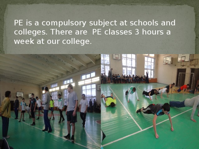 PE is a compulsory subject at schools and colleges. There are PE classes 3 hours a week at our college.
