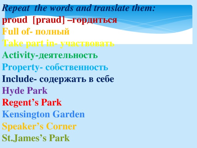 Repeat the words and translate them: proud [praud] –гордиться Full of- полный Take part in- участвовать Activity-деятельность Property- собственность Include- содержать в себе Hyde Park Regent’s Park Kensington Garden Speaker’s Corner St.James’s Park