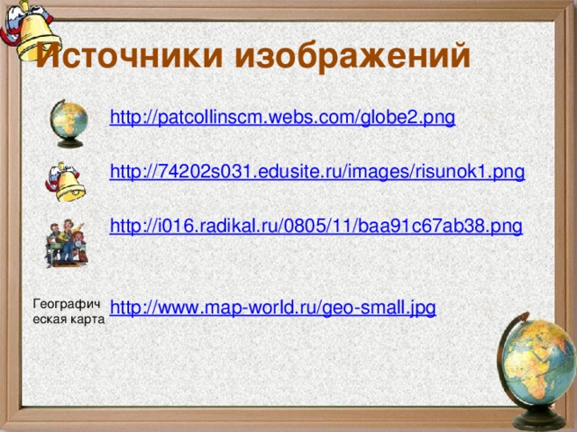 Источники изображений http://patcollinscm.webs.com/globe2.png  http://74202s031.edusite.ru/images/risunok1.png  http://i016.radikal.ru/0805/11/baa91c67ab38.png http://www.map-world.ru/geo-small.jpg Географическая карта