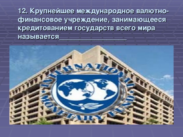 12. Крупнейшее международное валютно-финансовое учреждение, занимающееся кредитованием государств всего мира называется_________________