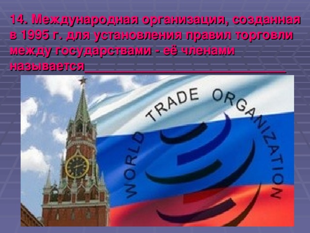 14. Международная организация, созданная в 1995 г. для установления правил торговли между государствами - её членами называется____________________________