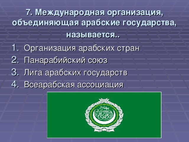 7. Международная организация, объединяющая арабские государства, называется..