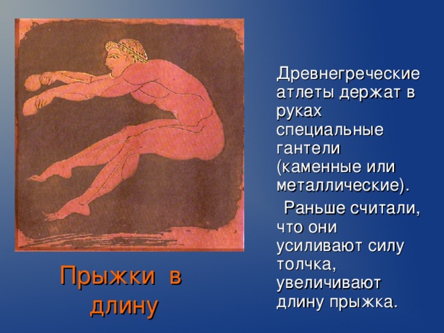 Древнегреческие атлеты держат в руках специальные гантели (каменные или металлические).  Раньше считали, что они усиливают силу толчка, увеличивают длину прыжка. Прыжки в длину