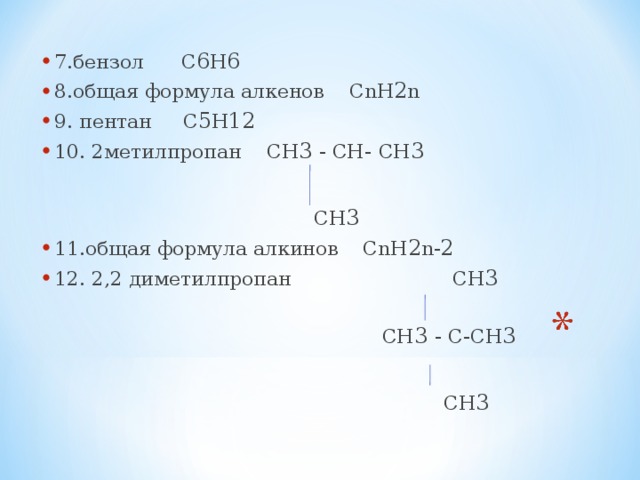7.бензол C 6 H 6 8.общая формула алкенов CnH 2 n   9. пентан C 5 H 12  10. 2метилпропан  СН 3 - СН - СН 3   СН 3  11.общая формула алкинов CnH 2 n- 2  12. 2,2 диметилпропан  СН 3