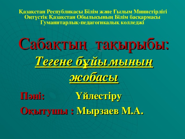 Қазақстан Республикасы Білім және Ғылым Министірлігі  Оңтүстік Қазақстан Обылысының Білім басқармасы Гуманитарлық-педагогикалық колледжі Сабақтың тақырыбы:  Тегене бұйымының жобасы Пәні: Үйлестіру Оқытушы : Мырзаев М.А.