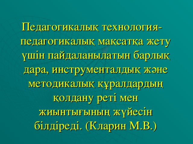 Педагогикалық технология-педагогикалық мақсатқа жету үшін пайдаланылатын барлық дара, инструменталдық және методикалық құралдардың қолдану реті мен жиынтығының жүйесін білдіреді. (Кларин М.В.)