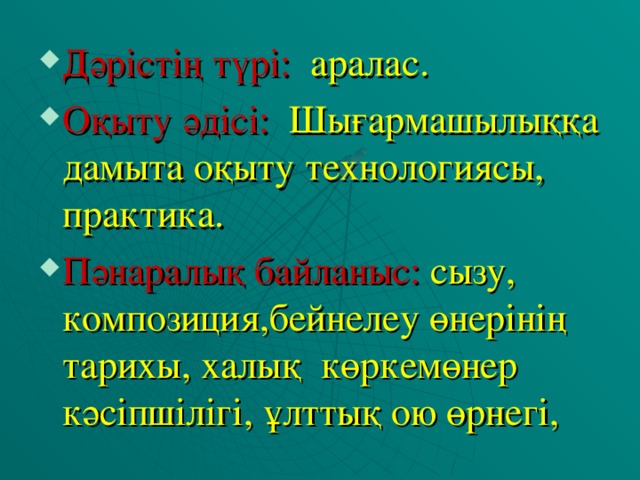 Дәрістің түрі: аралас. Оқыту әдісі: Шығармашылыққа дамыта оқыту технологиясы, практика. Пәнаралық байланыс: сызу, композиция,бейнелеу өнерінің тарихы, халық көркемөнер кәсіпшілігі, ұлттық ою өрнегі,