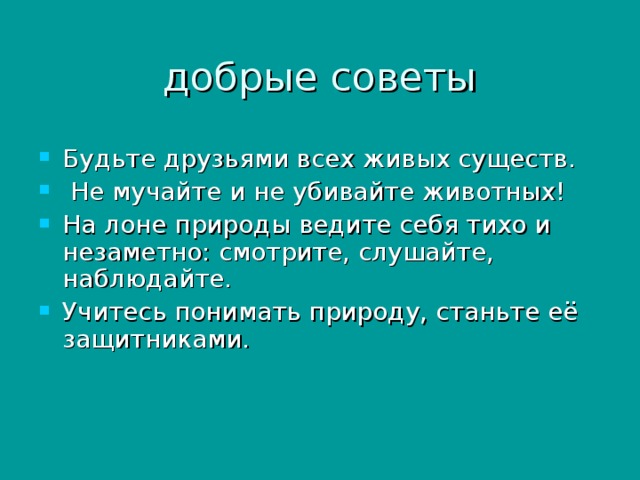 Будьте друзьями всех живых существ.  Не мучайте и не убивайте животных! На лоне природы ведите себя тихо и незаметно: смотрите, слушайте, наблюдайте. Учитесь понимать природу, станьте её защитниками.