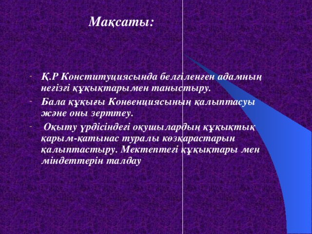 Мақсаты:   Қ.Р Конституциясында белгіленген адамның негізгі құқықтарымен таныстыру. Бала құқығы Конвенциясының қалыптасуы және оны зерттеу.  Оқыту үрдісіндегі оқушылардың құқықтық қарым-қатынас туралы көзқарастарын қалыптастыру. Мектептегі құқықтары мен міндеттерін талдау