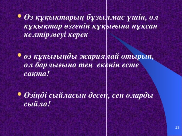 Өз құқықтарың бұзылмас үшін, ол құқықтар өзгенің құқығына нұқсан келтірмеуі керек  өз құқығыңды жариялай отырып, ол барлығына тең екенін есте сақта!  Өзіңді сыйласын десең, сен оларды сыйла!