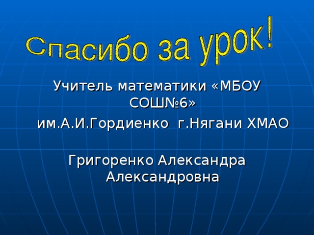 Учитель математики «МБОУ СОШ№6»  им.А.И.Гордиенко г.Нягани ХМАО Григоренко Александра Александровна