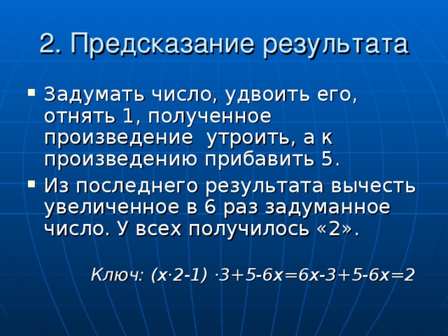 2. Предсказание результата Задумать число, удвоить его, отнять 1, полученное произведение утроить, а к произведению прибавить 5. Из последнего результата вычесть увеличенное в 6 раз задуманное число.  У всех получилось «2».    Ключ: (х · 2-1) · 3+5-6х=6х-3+5-6х=2