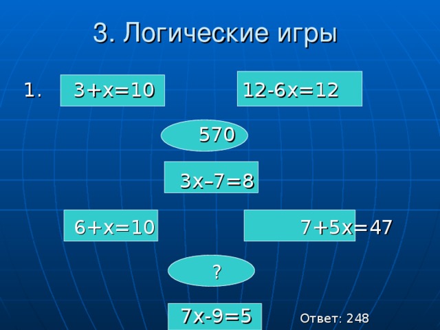 3. Логические игры 1. 3+х=10 12-6х=12 570 3х–7=8    6+х=10    7+5х=47 ?      7х-9=5   Ответ: 248