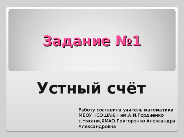 Задание №1 Устный счёт Работу составила учитель математики МБОУ «СОШ№6» им.А.И.Гордиенко г.Нягани,ХМАО,Григоренко Александра Александровна